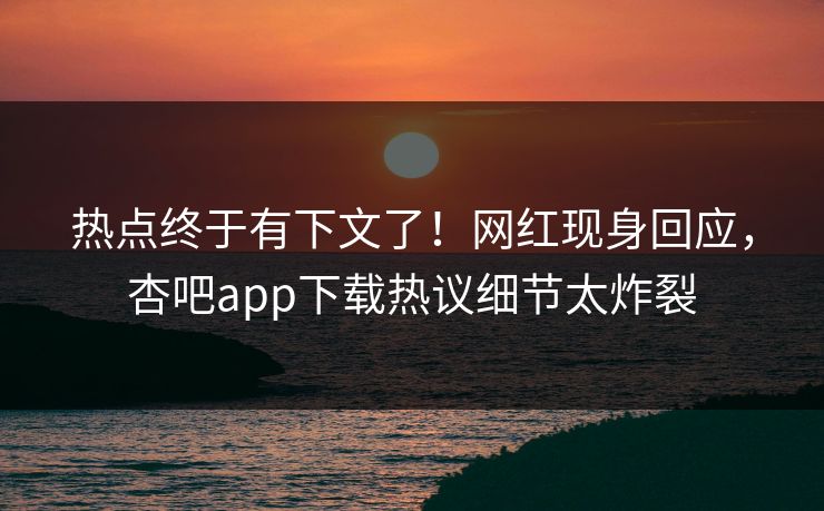 热点终于有下文了！网红现身回应，杏吧app下载热议细节太炸裂