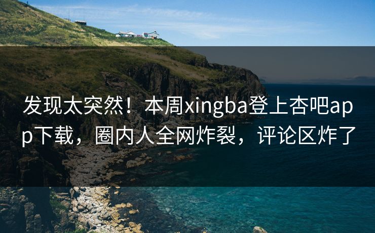 发现太突然！本周xingba登上杏吧app下载，圈内人全网炸裂，评论区炸了