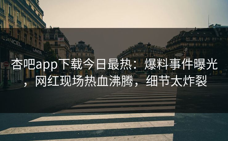 杏吧app下载今日最热：爆料事件曝光，网红现场热血沸腾，细节太炸裂