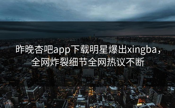昨晚杏吧app下载明星爆出xingba，全网炸裂细节全网热议不断
