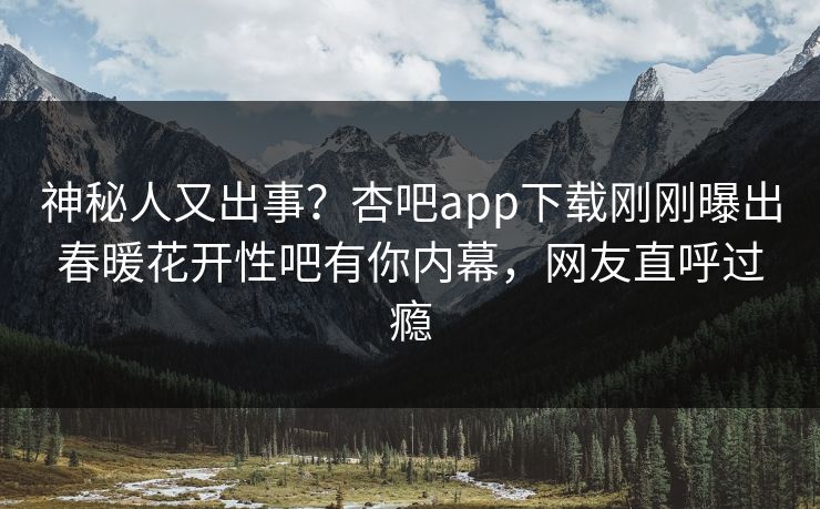 神秘人又出事？杏吧app下载刚刚曝出春暖花开性吧有你内幕，网友直呼过瘾