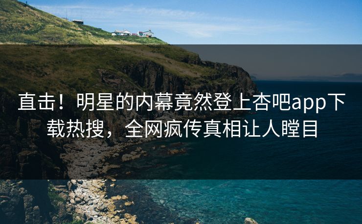 直击！明星的内幕竟然登上杏吧app下载热搜，全网疯传真相让人瞠目