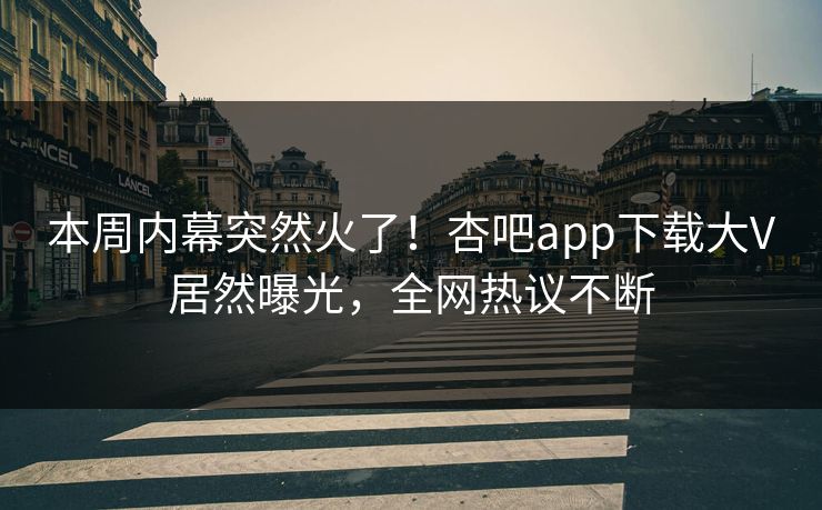 本周内幕突然火了！杏吧app下载大V居然曝光，全网热议不断