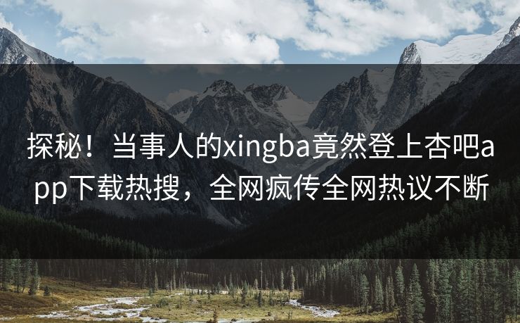 探秘！当事人的xingba竟然登上杏吧app下载热搜，全网疯传全网热议不断