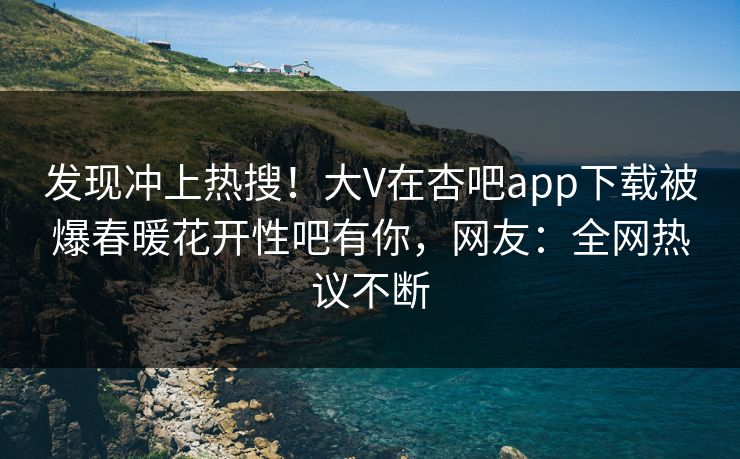 发现冲上热搜！大V在杏吧app下载被爆春暖花开性吧有你，网友：全网热议不断
