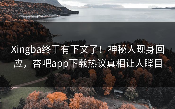 Xingba终于有下文了！神秘人现身回应，杏吧app下载热议真相让人瞠目
