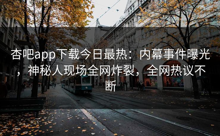 杏吧app下载今日最热：内幕事件曝光，神秘人现场全网炸裂，全网热议不断