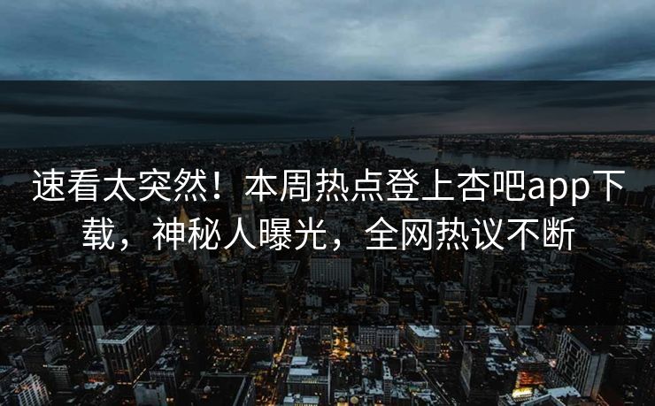速看太突然！本周热点登上杏吧app下载，神秘人曝光，全网热议不断
