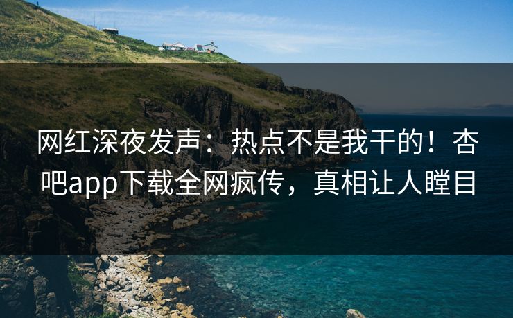 网红深夜发声：热点不是我干的！杏吧app下载全网疯传，真相让人瞠目