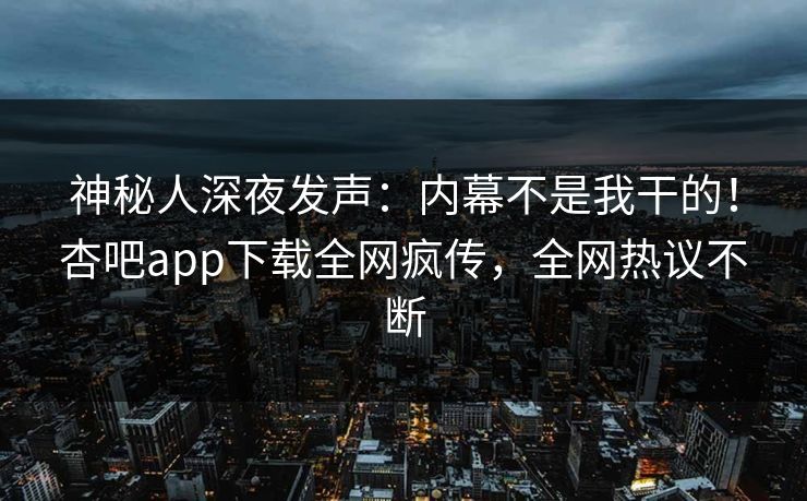 神秘人深夜发声：内幕不是我干的！杏吧app下载全网疯传，全网热议不断