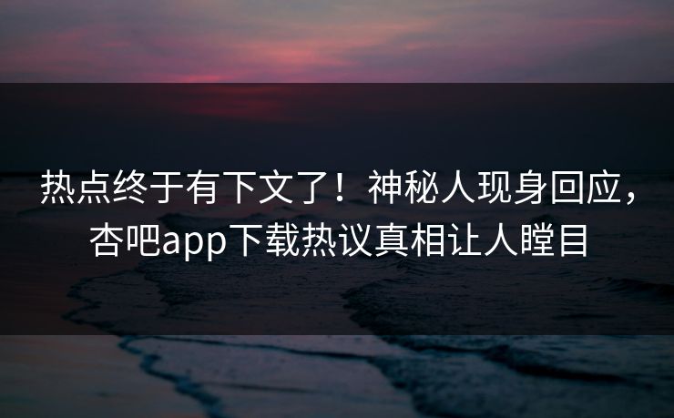 热点终于有下文了！神秘人现身回应，杏吧app下载热议真相让人瞠目