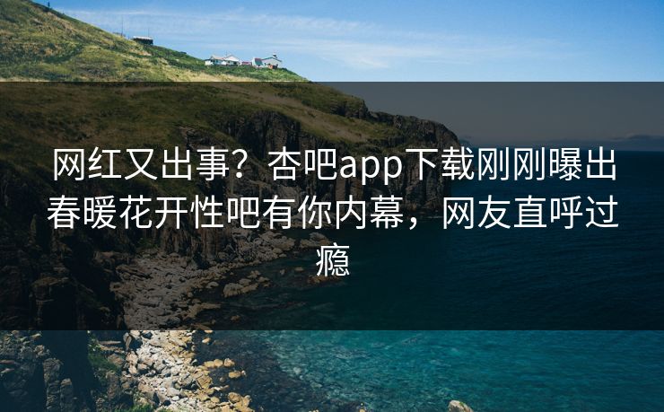 网红又出事？杏吧app下载刚刚曝出春暖花开性吧有你内幕，网友直呼过瘾