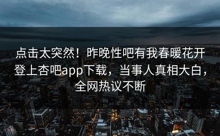 点击太突然！昨晚性吧有我春暖花开登上杏吧app下载，当事人真相大白，全网热议不断