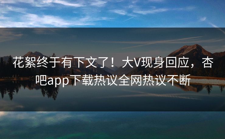 花絮终于有下文了！大V现身回应，杏吧app下载热议全网热议不断