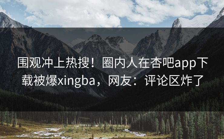 围观冲上热搜！圈内人在杏吧app下载被爆xingba，网友：评论区炸了