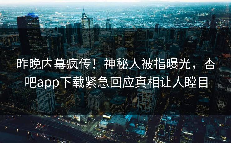 昨晚内幕疯传！神秘人被指曝光，杏吧app下载紧急回应真相让人瞠目