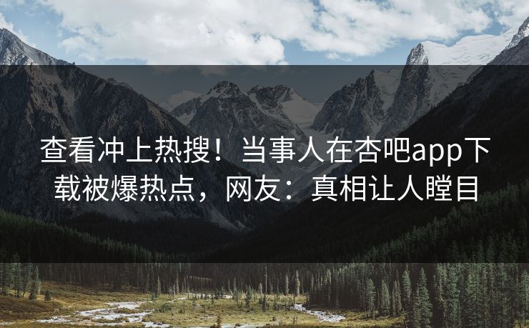 查看冲上热搜！当事人在杏吧app下载被爆热点，网友：真相让人瞠目