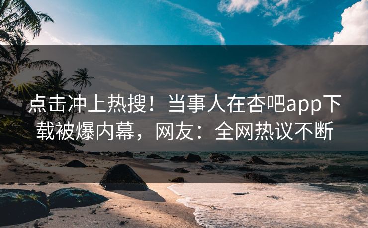 点击冲上热搜！当事人在杏吧app下载被爆内幕，网友：全网热议不断