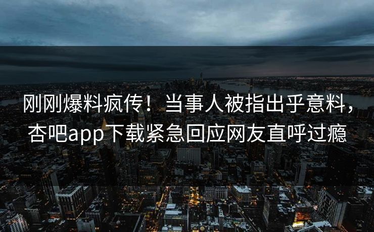 刚刚爆料疯传！当事人被指出乎意料，杏吧app下载紧急回应网友直呼过瘾