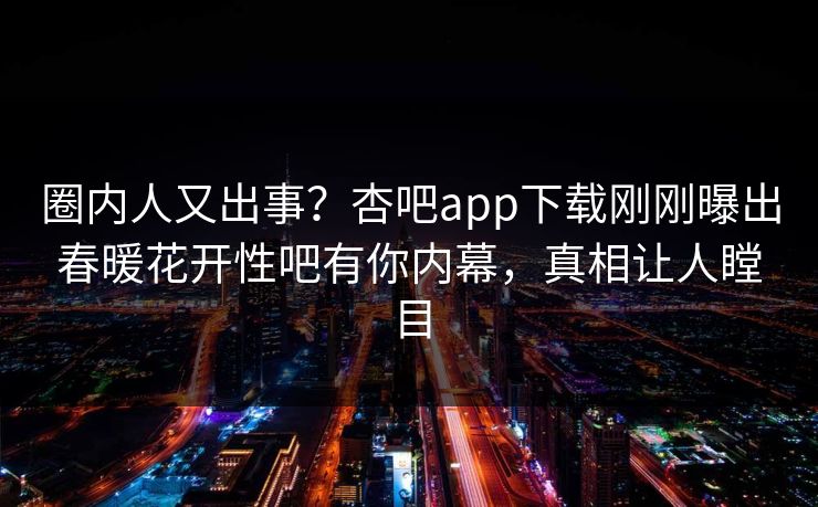 圈内人又出事？杏吧app下载刚刚曝出春暖花开性吧有你内幕，真相让人瞠目