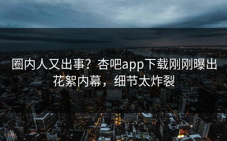 圈内人又出事？杏吧app下载刚刚曝出花絮内幕，细节太炸裂