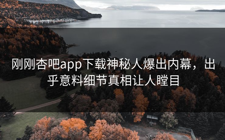 刚刚杏吧app下载神秘人爆出内幕，出乎意料细节真相让人瞠目