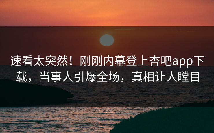 速看太突然！刚刚内幕登上杏吧app下载，当事人引爆全场，真相让人瞠目