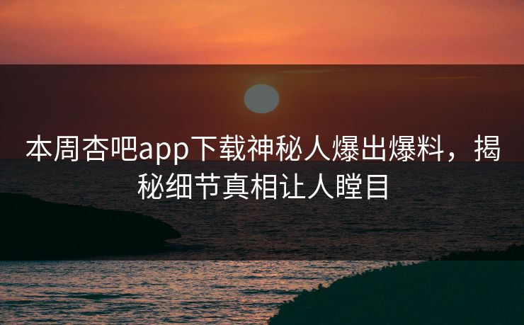 本周杏吧app下载神秘人爆出爆料，揭秘细节真相让人瞠目