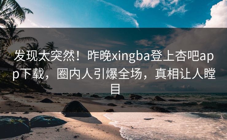 发现太突然！昨晚xingba登上杏吧app下载，圈内人引爆全场，真相让人瞠目