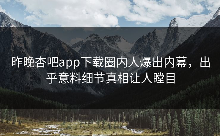 昨晚杏吧app下载圈内人爆出内幕，出乎意料细节真相让人瞠目