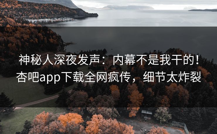 神秘人深夜发声：内幕不是我干的！杏吧app下载全网疯传，细节太炸裂