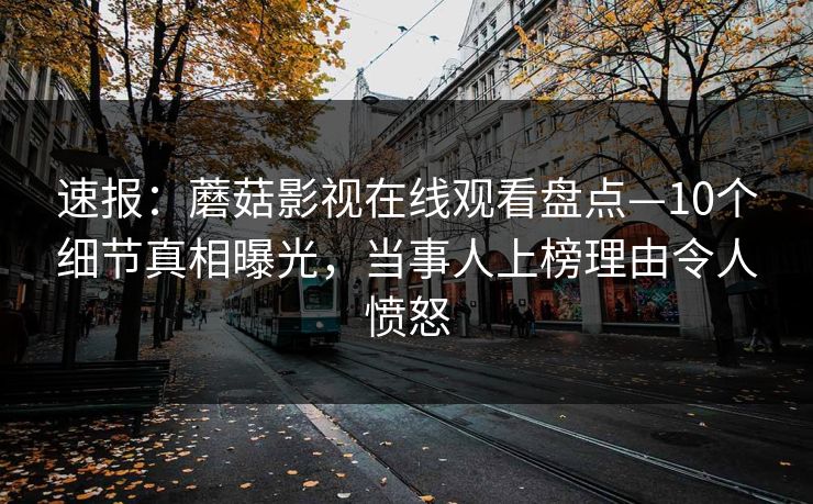 速报：蘑菇影视在线观看盘点—10个细节真相曝光，当事人上榜理由令人愤怒