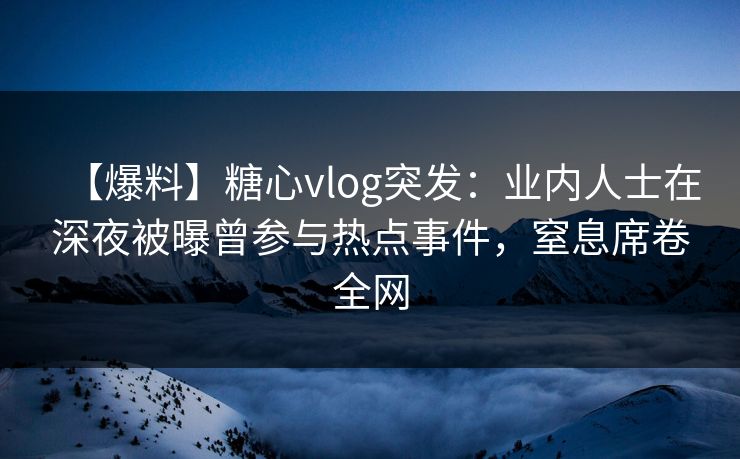 【爆料】糖心vlog突发：业内人士在深夜被曝曾参与热点事件，窒息席卷全网