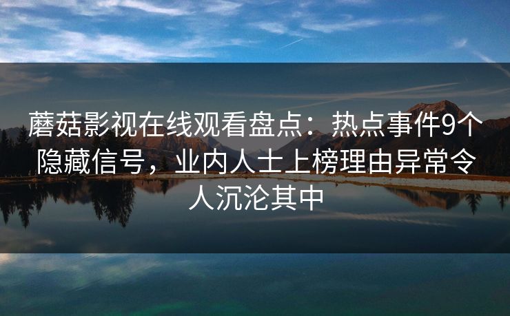 蘑菇影视在线观看盘点：热点事件9个隐藏信号，业内人士上榜理由异常令人沉沦其中