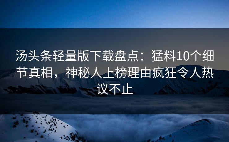 汤头条轻量版下载盘点：猛料10个细节真相，神秘人上榜理由疯狂令人热议不止