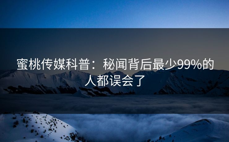 蜜桃传媒科普：秘闻背后最少99%的人都误会了