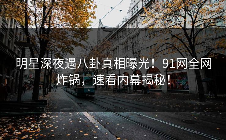 明星深夜遇八卦真相曝光！91网全网炸锅，速看内幕揭秘！