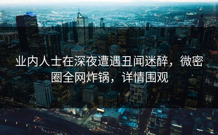 业内人士在深夜遭遇丑闻迷醉，微密圈全网炸锅，详情围观