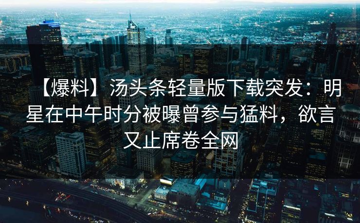 【爆料】汤头条轻量版下载突发：明星在中午时分被曝曾参与猛料，欲言又止席卷全网