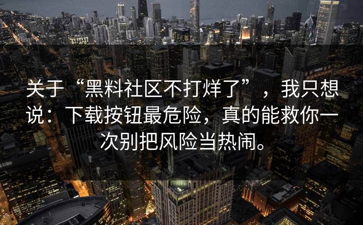 关于“黑料社区不打烊了”，我只想说：下载按钮最危险，真的能救你一次别把风险当热闹。
