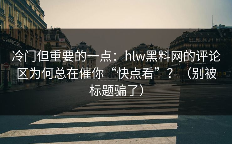冷门但重要的一点：hlw黑料网的评论区为何总在催你“快点看”？（别被标题骗了）