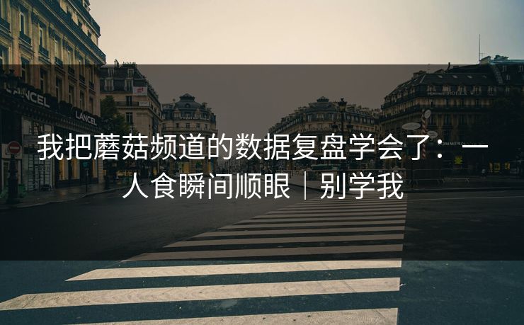 我把蘑菇频道的数据复盘学会了：一人食瞬间顺眼｜别学我