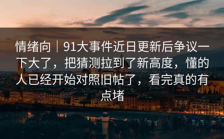 情绪向｜91大事件近日更新后争议一下大了，把猜测拉到了新高度，懂的人已经开始对照旧帖了，看完真的有点堵